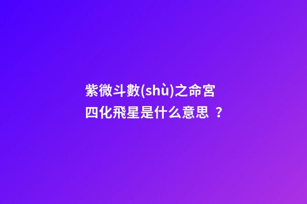 紫微斗數(shù)之命宮四化飛星是什么意思？